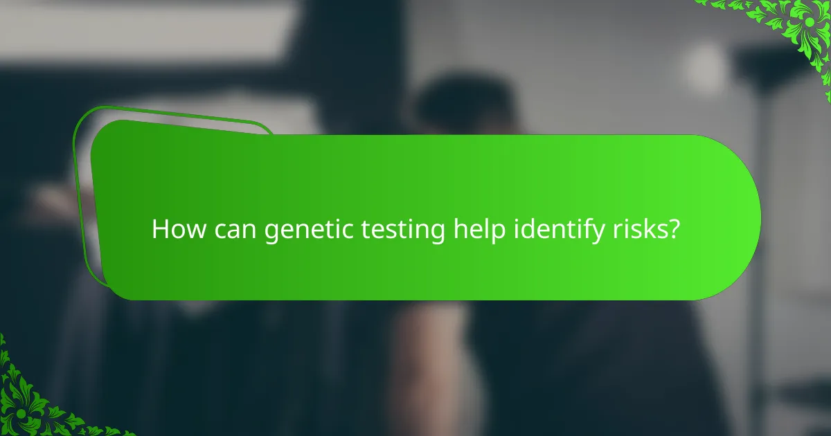 How can genetic testing help identify risks?